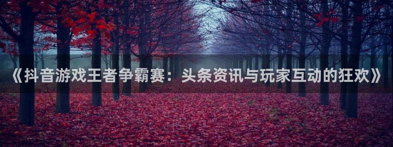 多彩娱乐注册地址：《抖音游戏王者争霸赛：头条资讯与玩家互动的