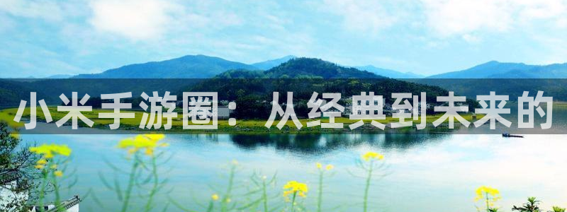 多彩娱乐平台官网注册：小米手游圈：从经典到未来的