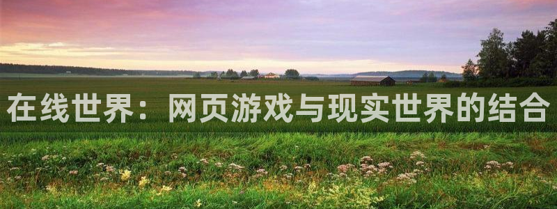多彩娱乐平台注册开户：在线世界：网页游戏与现实世界的结合