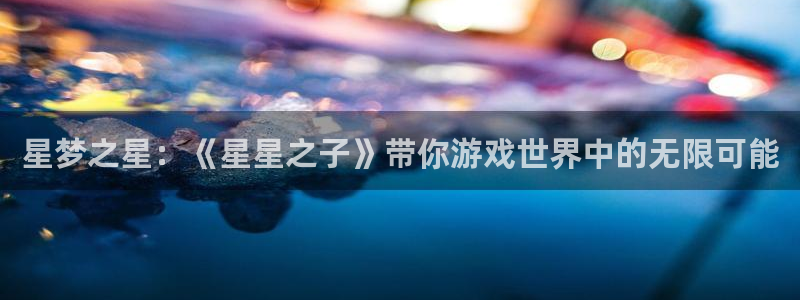 多彩联盟登录入口：星梦之星：《星星之子》带你游戏世界中的无限