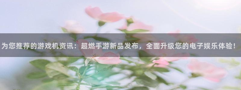 多彩联盟旗下平台：为您推荐的游戏机资讯：超燃手游新品发布，全