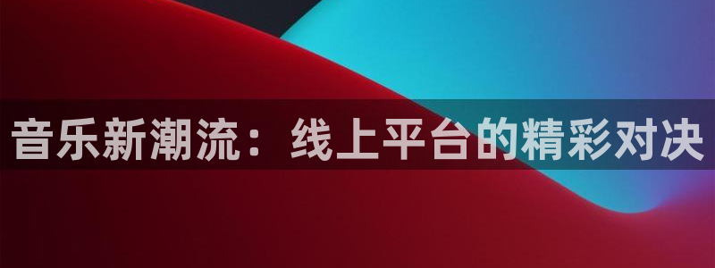 857体育赛事在线直播：音乐新潮流：线上平台的精彩对决