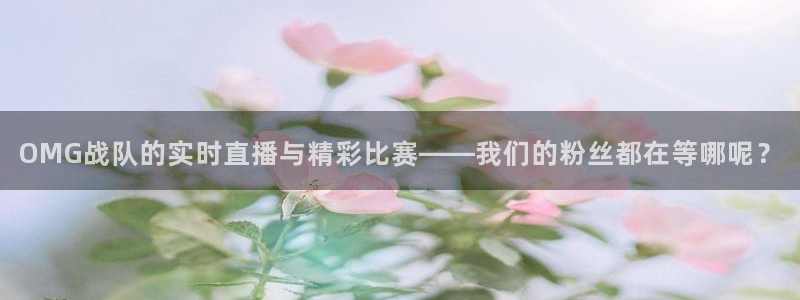 857足球直播比赛：OMG战队的实时直播与精彩比赛——我们的粉丝都在等哪呢？