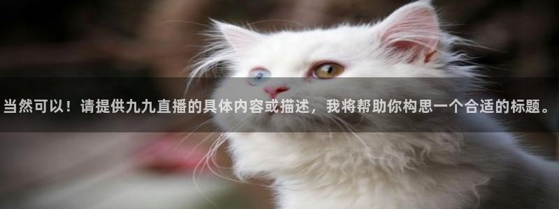 857直播免费体育直播：当然可以！请提供九九直播的具体内容或描述，我将帮助你构思一个合适的标题。